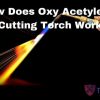 How Does The Oxy Acetylene Cutting Torch Work